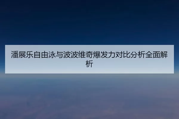潘展乐自由泳与波波维奇爆发力对比分析全面解析