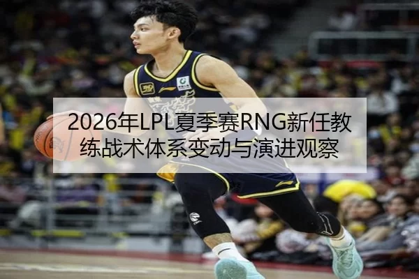2026年LPL夏季赛RNG新任教练战术体系变动与演进观察