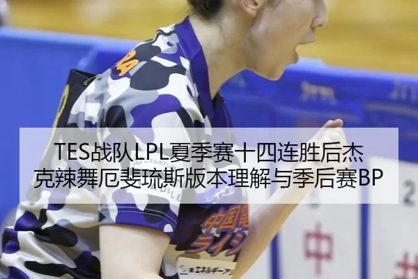 TES战队LPL夏季赛十四连胜后杰克辣舞厄斐琉斯版本理解与季后赛BP